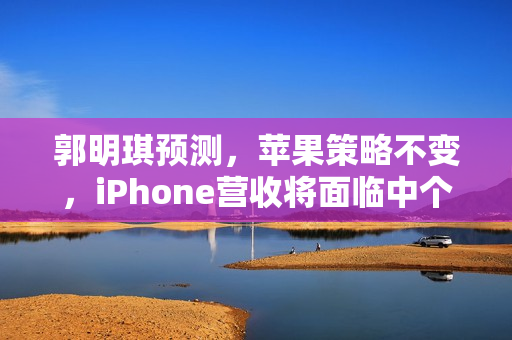 郭明琪预测，苹果策略不变，iPhone营收将面临中个位数衰退风险（2026年）