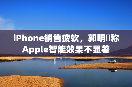 iPhone销售疲软，郭明錤称Apple智能效果不显著
