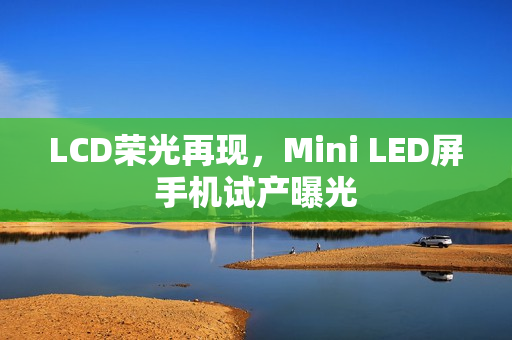 LCD荣光再现,Mini LED屏手机试产曝光 LCD荣光再现,Mini LED屏手机试产曝光