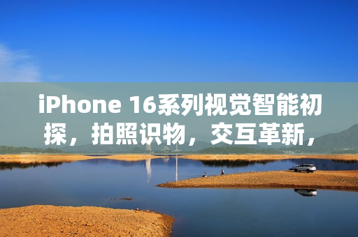 iPhone 16系列视觉智能初探,拍照识物,交互革新,生活百事通体验分享 iPhone 16系列视觉智能初探,拍照识物,交互革新,生活百事通体验分享