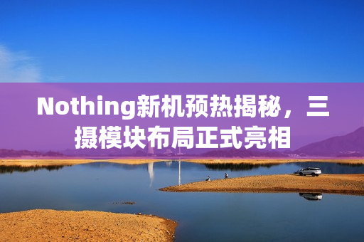 Nothing新机预热揭秘，三摄模块布局正式亮相