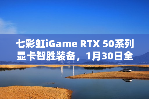 七彩虹iGame RTX 50系列显卡智胜装备，1月30日全新开售