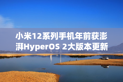 小米12系列手机年前获澎湃HyperOS 2大版本更新