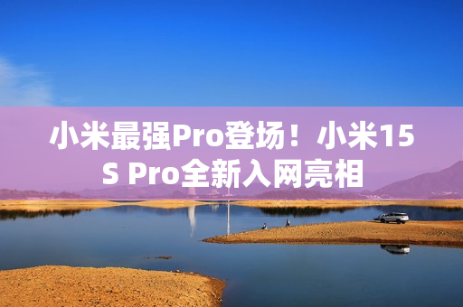 小米最强Pro登场！小米15S Pro全新入网亮相