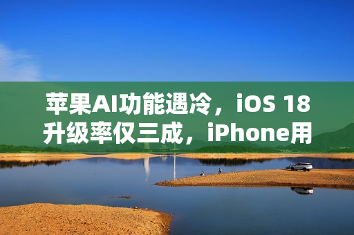 苹果AI功能遇冷，iOS 18升级率仅三成，iPhone用户态度冷淡