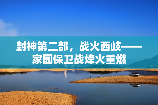 封神第二部,战火西岐——家园保卫战烽火重燃 封神第二部,战火西岐——家园保卫战烽火重燃