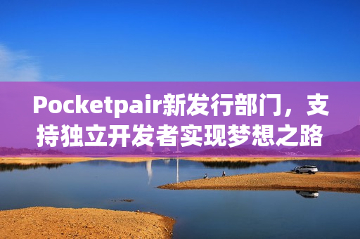 Pocketpair新发行部门,支持独立开发者实现梦想之路 Pocketpair新发行部门,支持独立开发者实现梦想之路