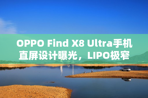 OPPO Find X8 Ultra手机直屏设计曝光，LIPO极窄封装引领新潮流