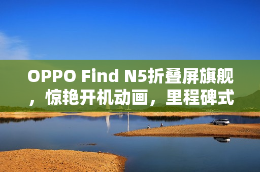 OPPO Find N5折叠屏旗舰,惊艳开机动画,里程碑式创新 OPPO Find N5折叠屏旗舰,惊艳开机动画,里程碑式创新
