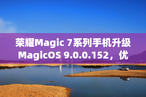 荣耀Magic 7系列手机升级MagicOS 9.0.0.152，优化长焦拍照动态范围