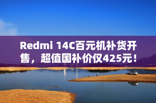 Redmi 14C百元机补货开售,超值国补价仅425元! Redmi 14C百元机补货开售,超值国补价仅425元!