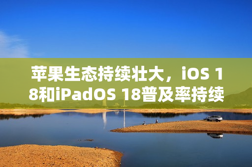 苹果生态持续壮大，iOS 18和iPadOS 18普及率持续上升