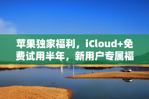 苹果独家福利，iCloud+免费试用半年，新用户专属福利来袭！