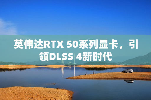 英伟达RTX 50系列显卡,引领DLSS 4新时代 英伟达RTX 50系列显卡,引领DLSS 4新时代