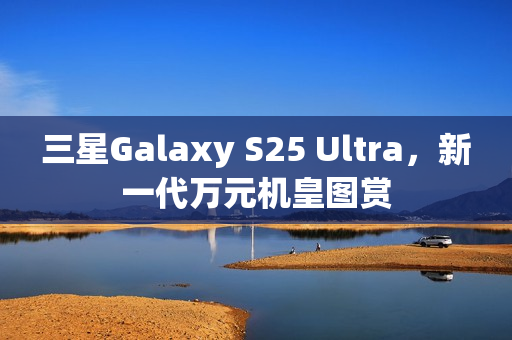 三星Galaxy S25 Ultra，新一代万元机皇图赏