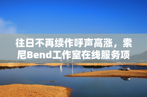往日不再续作呼声高涨，索尼Bend工作室在线服务项目遭取消引发关注