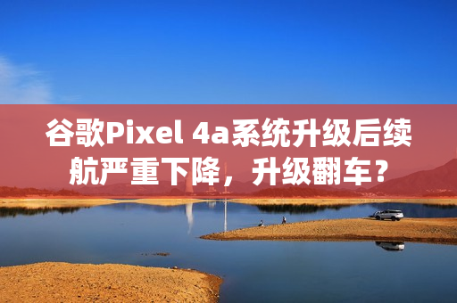 谷歌Pixel 4a系统升级后续航严重下降，升级翻车？