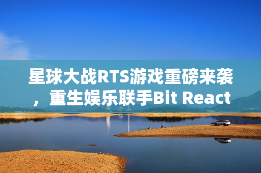星球大战RTS游戏重磅来袭,重生娱乐联手Bit Reactor震撼发布预告 星球大战RTS游戏重磅来袭,重生娱乐联手Bit Reactor震撼发布预告