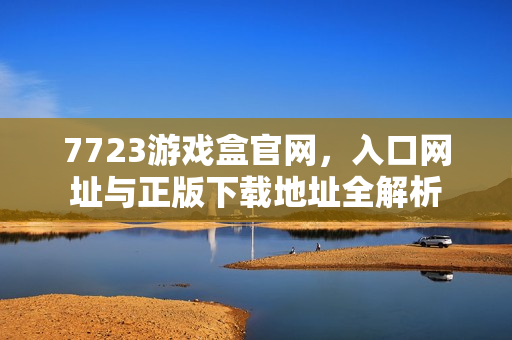 7723游戏盒官网,入口网址与正版下载地址全解析 7723游戏盒官网,入口网址与正版下载地址全解析