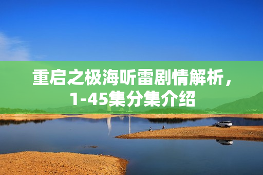 重启之极海听雷剧情解析，1-45集分集介绍