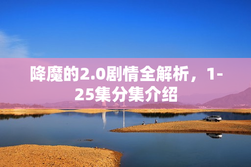 降魔的2.0剧情全解析，1-25集分集介绍