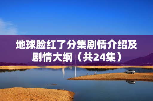 地球脸红了分集剧情介绍及剧情大纲(共24集) 地球脸红了分集剧情介绍及剧情大纲(共24集)