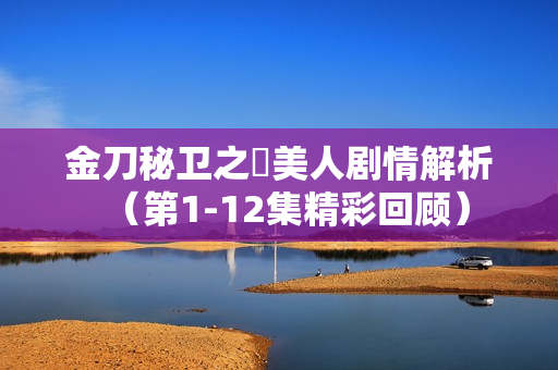 金刀秘卫之婳美人剧情解析(第1-12集精彩回顾) 金刀秘卫之婳美人剧情解析(第1-12集精彩回顾)