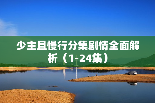 少主且慢行分集剧情全面解析（1-24集）