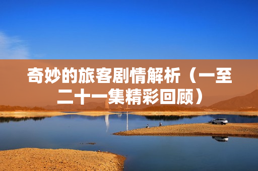 奇妙的旅客剧情解析（一至二十一集精彩回顾）