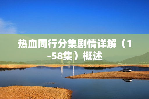 热血同行分集剧情详解（1-58集）概述