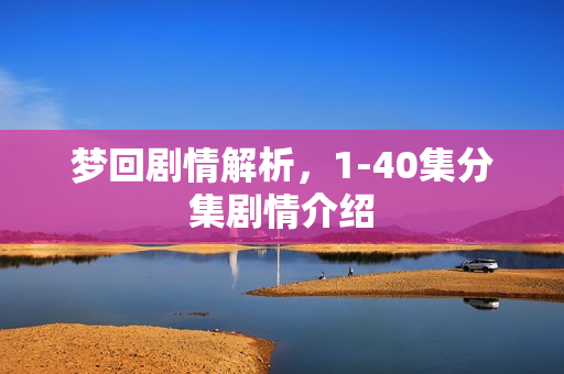 梦回剧情解析，1-40集分集剧情介绍