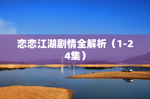 恋恋江湖剧情全解析(1-24集) 恋恋江湖剧情全解析(1-24集)