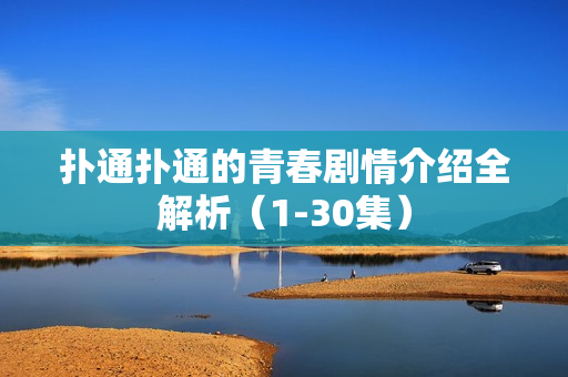 扑通扑通的青春剧情介绍全解析(1-30集) 扑通扑通的青春剧情介绍全解析(1-30集)