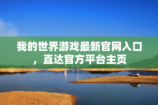 我的世界游戏最新官网入口,直达官方平台主页 我的世界游戏最新官网入口,直达官方平台主页