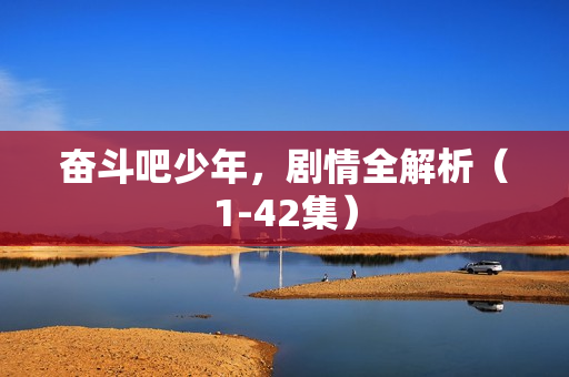 奋斗吧少年,剧情全解析(1-42集) 奋斗吧少年,剧情全解析(1-42集)