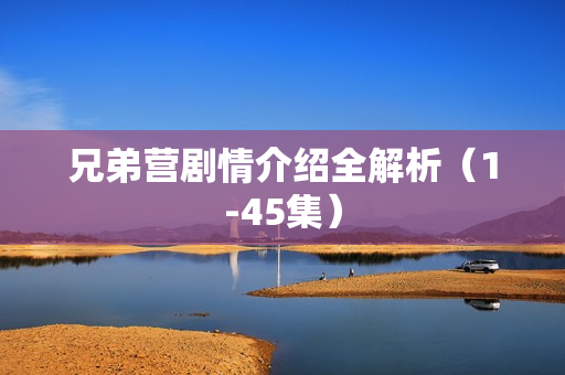 兄弟营剧情介绍全解析（1-45集）