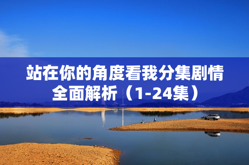 站在你的角度看我分集剧情全面解析（1-24集）