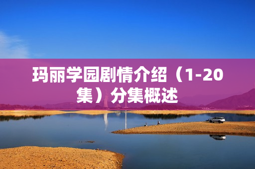 玛丽学园剧情介绍(1-20集)分集概述 玛丽学园剧情介绍(1-20集)分集概述