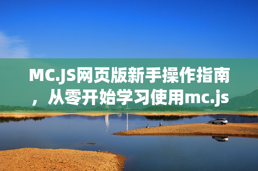 MC.JS网页版新手操作指南,从零开始学习使用mc.js网页版 MC.JS网页版新手操作指南,从零开始学习使用mc.js网页版