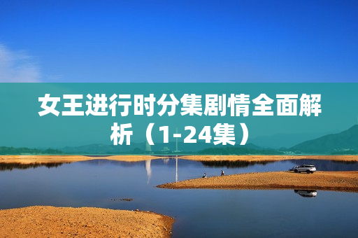 女王进行时分集剧情全面解析（1-24集）