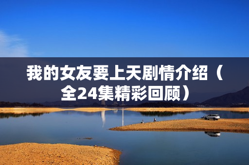 我的女友要上天剧情介绍（全24集精彩回顾）