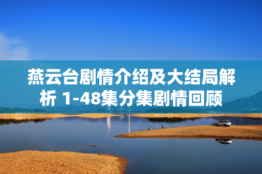 燕云台剧情介绍及大结局解析 1-48集分集剧情回顾