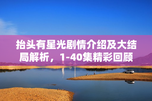 抬头有星光剧情介绍及大结局解析，1-40集精彩回顾与结局揭秘