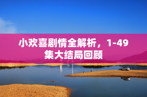 小欢喜剧情全解析，1-49集大结局回顾