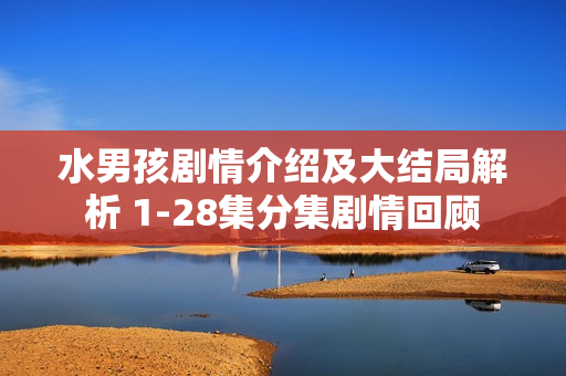 水男孩剧情介绍及大结局解析 1-28集分集剧情回顾 水男孩剧情介绍及大结局解析 1-28集分集剧情回顾