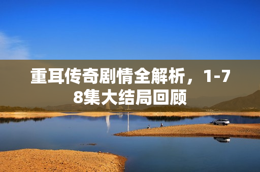 重耳传奇剧情全解析，1-78集大结局回顾