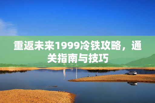 重返未来1999冷铁攻略，通关指南与技巧