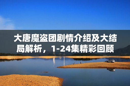 大唐魔盗团剧情介绍及大结局解析，1-24集精彩回顾