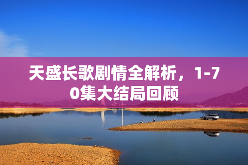 天盛长歌剧情全解析，1-70集大结局回顾
