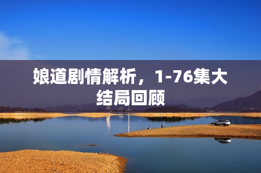 娘道剧情解析，1-76集大结局回顾